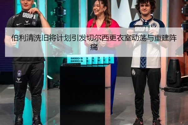 伯利清洗旧将计划引发切尔西更衣室动荡与重建阵痛