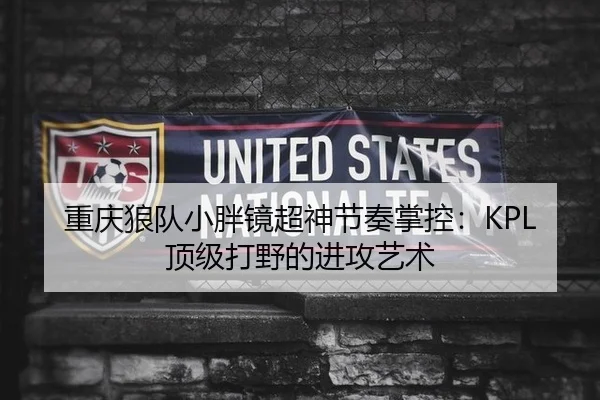 重庆狼队小胖镜超神节奏掌控：KPL顶级打野的进攻艺术